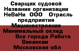 Сварщик судовой › Название организации ­ НеВаНи, ООО › Отрасль предприятия ­ Машиностроение › Минимальный оклад ­ 70 000 - Все города Работа » Вакансии   . Московская обл.,Бронницы г.